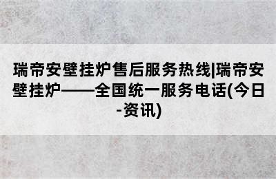 瑞帝安壁挂炉售后服务热线|瑞帝安壁挂炉——全国统一服务电话(今日-资讯)